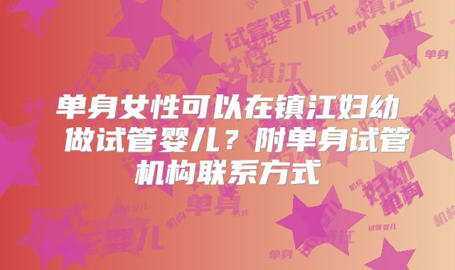 单身女性可以在镇江妇幼 做试管婴儿?附单身试管机构联系方式