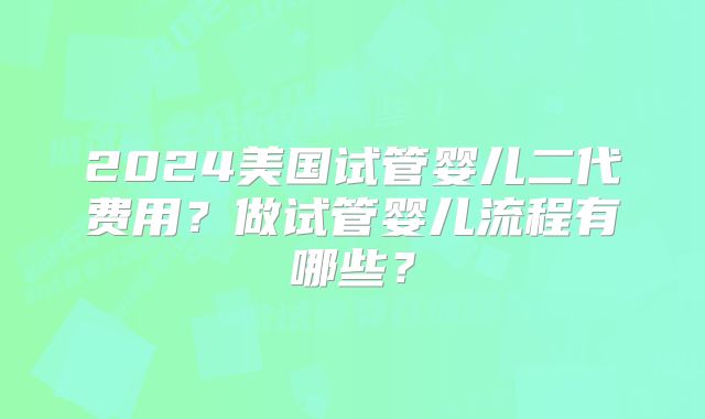 2024美国试管婴儿二代费用?做试管婴儿流程有哪些?