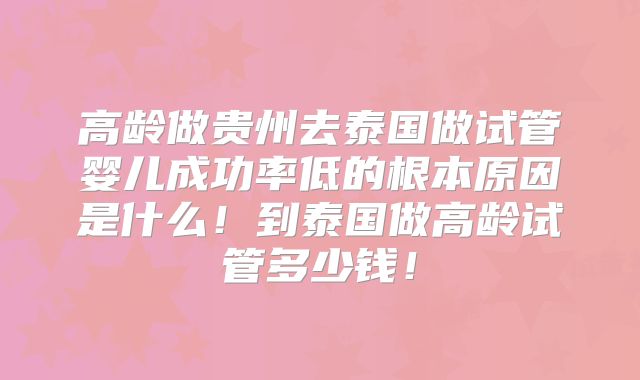 高龄做贵州去泰国做试管婴儿成功率低的根本原因是什么!到泰国做高龄试管多少钱!