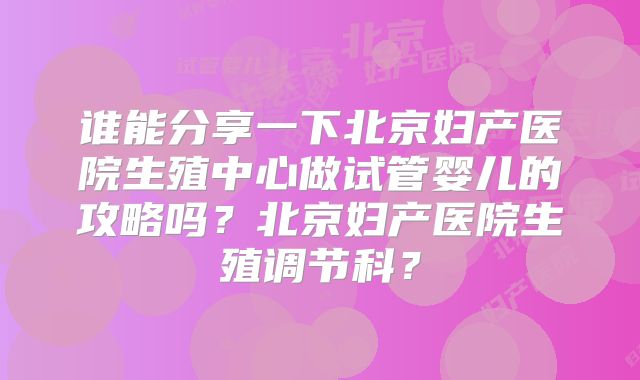 谁能分享一下北京妇产医院生殖中心做试管婴儿的攻略吗?北京妇产医院生殖调节科?