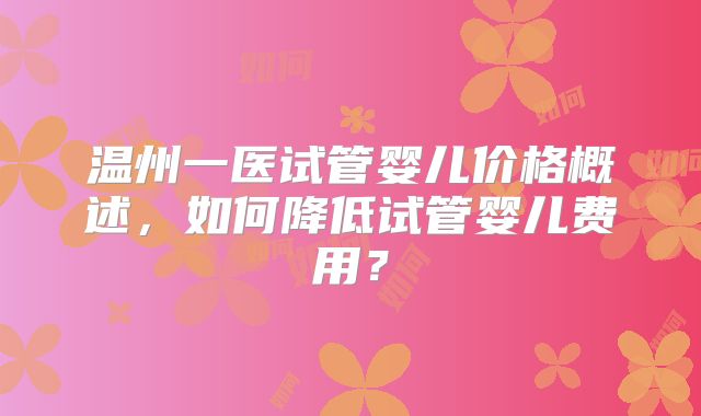 温州一医试管婴儿价格概述,如何降低试管婴儿费用?