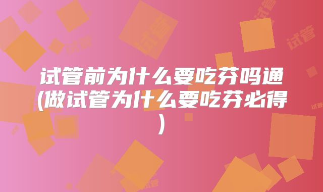 试管前为什么要吃芬吗通(做试管为什么要吃芬必得)