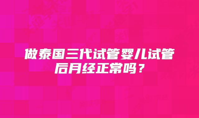 做泰国三代试管婴儿试管后月经正常吗？