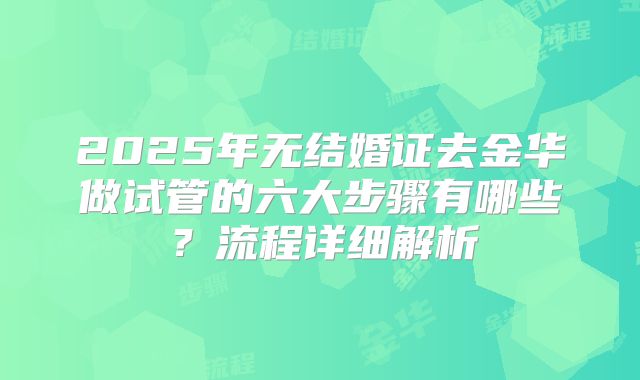 2025年无结婚证去金华做试管的六大步骤有哪些?流程详细解析