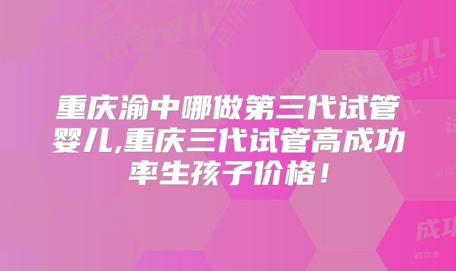 重庆渝中哪做第三代试管婴儿,重庆三代试管高成功率生孩子价格！