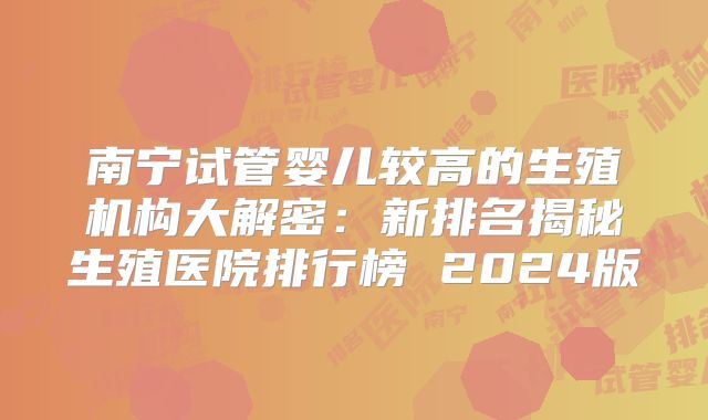 南宁试管婴儿较高的生殖机构大解密：新排名揭秘生殖医院排行榜 2024版
