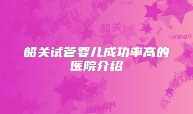 韶关试管婴儿成功率高的医院介绍