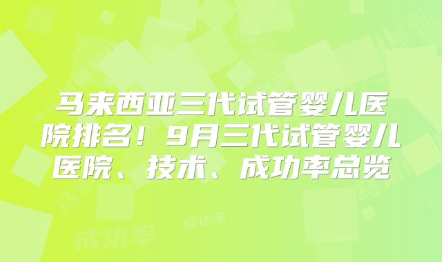 马来西亚三代试管婴儿医院排名!9月三代试管婴儿医院、技术、成功率总览