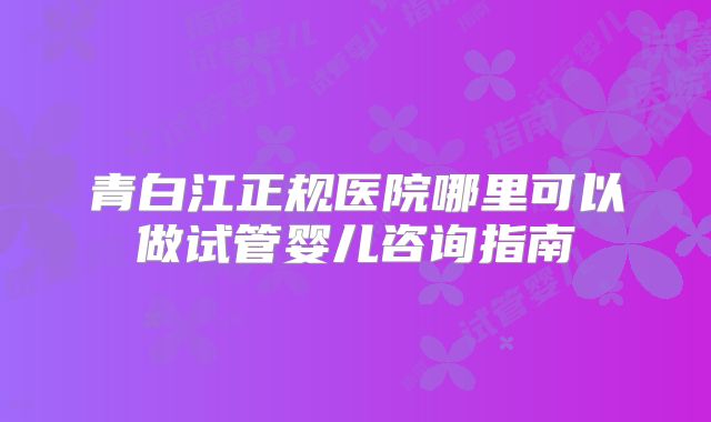 青白江正规医院哪里可以做试管婴儿咨询指南