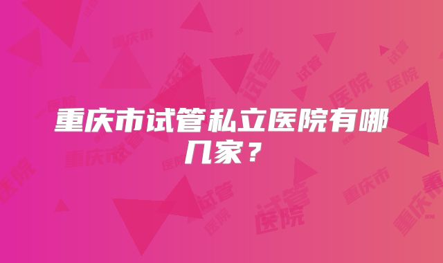 重庆市试管私立医院有哪几家？