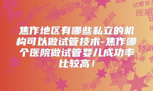 焦作地区有哪些私立的机构可以做试管技术-焦作哪个医院做试管婴儿成功率比较高！