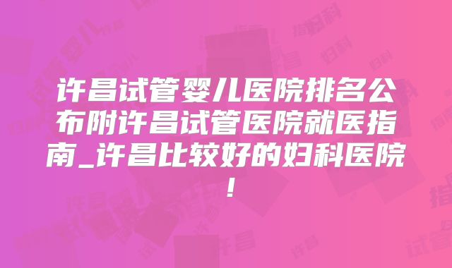 许昌试管婴儿医院排名公布附许昌试管医院就医指南_许昌比较好的妇科医院！