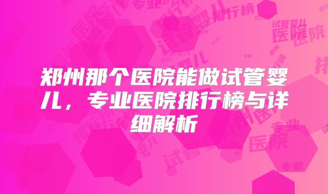 郑州那个医院能做试管婴儿,专业医院排行榜与详细解析
