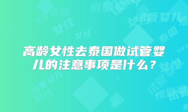 高龄女性去泰国做试管婴儿的注意事项是什么？