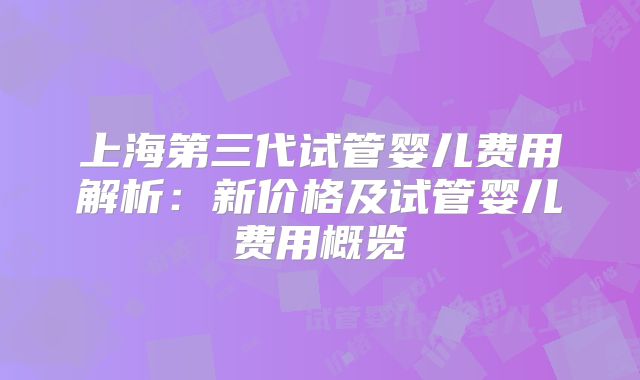 上海第三代试管婴儿费用解析：新价格及试管婴儿费用概览