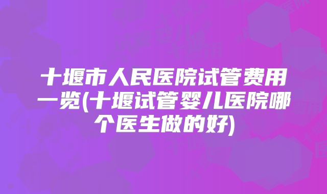 十堰市人民医院试管费用一览(十堰试管婴儿医院哪个医生做的好)