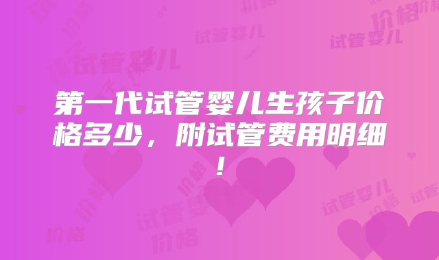 第一代试管婴儿生孩子价格多少，附试管费用明细!