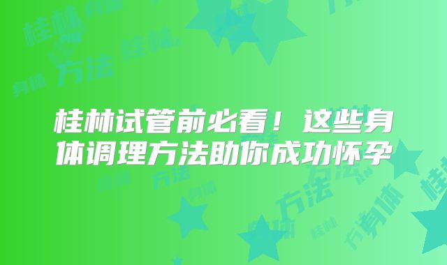 桂林试管前必看!这些身体调理方法助你成功怀孕