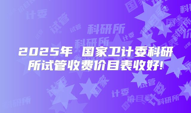 2025年 国家卫计委科研所试管收费价目表收好!