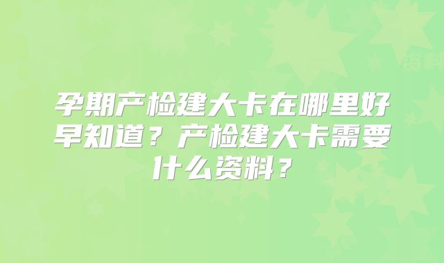 孕期产检建大卡在哪里好早知道?产检建大卡需要什么资料?