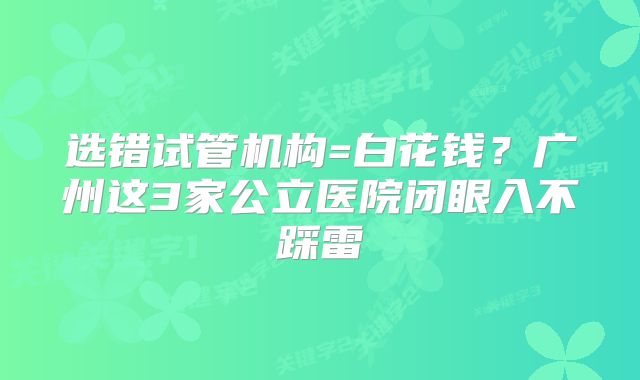选错试管机构=白花钱?广州这3家公立医院闭眼入不踩雷