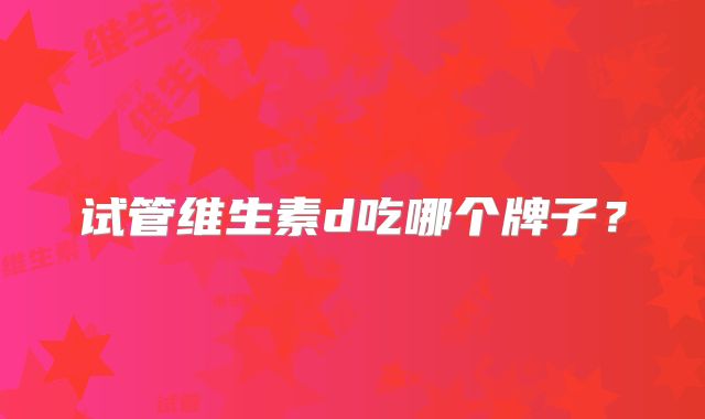 试管维生素d吃哪个牌子？