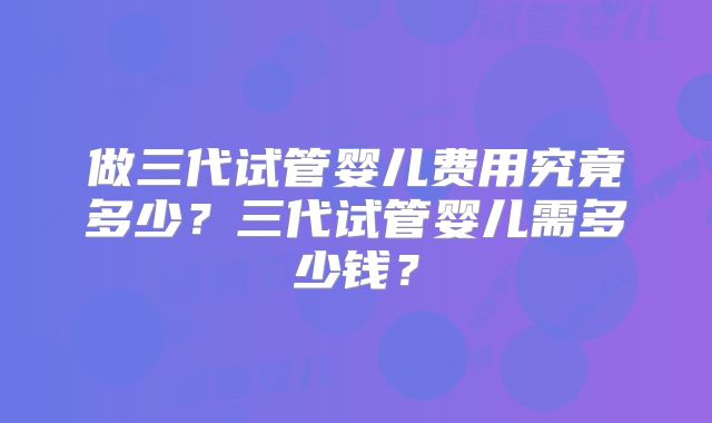 做三代试管婴儿费用究竟多少?三代试管婴儿需多少钱?