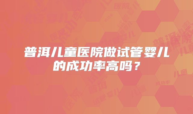 普洱儿童医院做试管婴儿的成功率高吗？