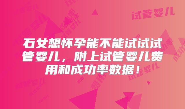 石女想怀孕能不能试试试管婴儿，附上试管婴儿费用和成功率数据！