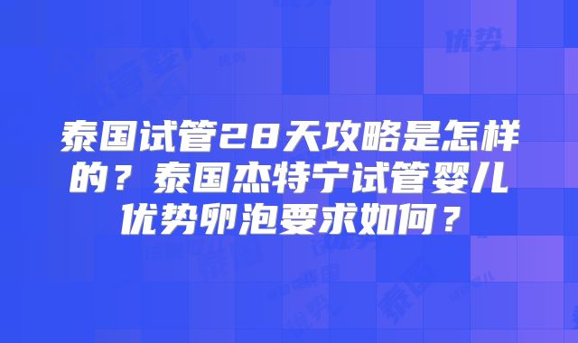 泰国试管28天攻略是怎样的?泰国杰特宁试管婴儿优势卵泡要求如何?