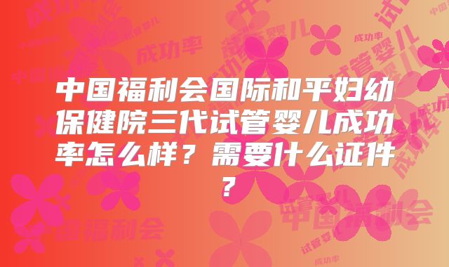 中国福利会国际和平妇幼保健院三代试管婴儿成功率怎么样？需要什么证件？