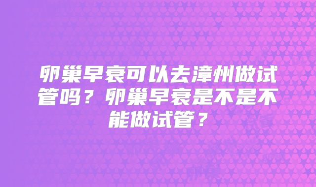 卵巢早衰可以去漳州做试管吗？卵巢早衰是不是不能做试管？