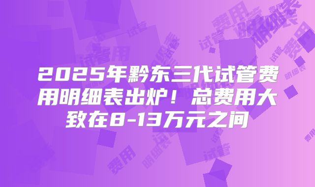 2025年黔东三代试管费用明细表出炉!总费用大致在8-13万元之间