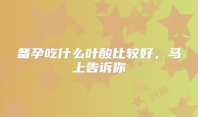 备孕吃什么叶酸比较好,马上告诉你