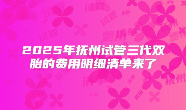 2025年抚州试管三代双胎的费用明细清单来了