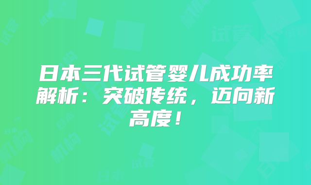 日本三代试管婴儿成功率解析：突破传统，迈向新高度！