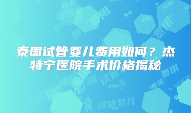 泰国试管婴儿费用如何？杰特宁医院手术价格揭秘