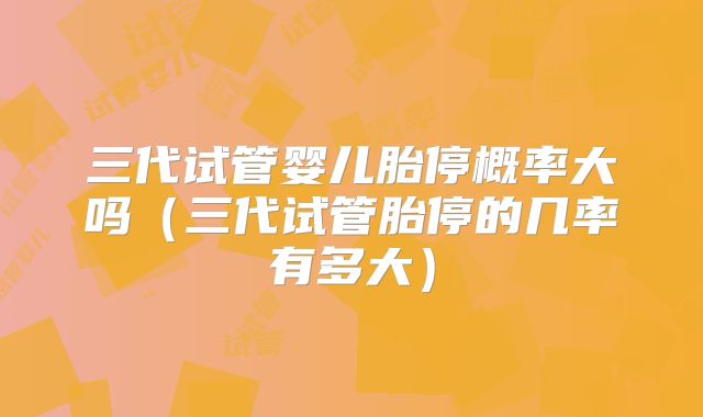 三代试管婴儿胎停概率大吗（三代试管胎停的几率有多大）
