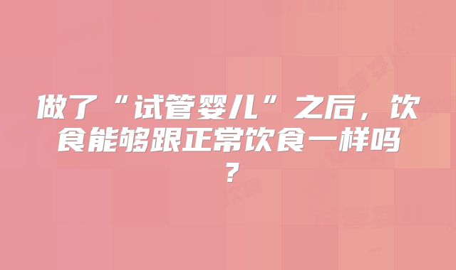 做了“试管婴儿”之后，饮食能够跟正常饮食一样吗？
