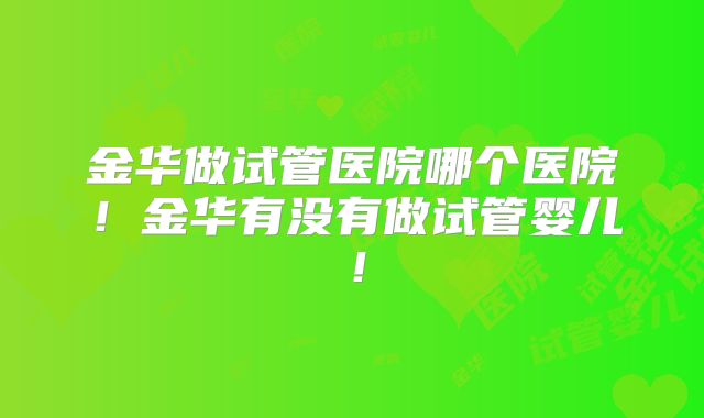 金华做试管医院哪个医院！金华有没有做试管婴儿！
