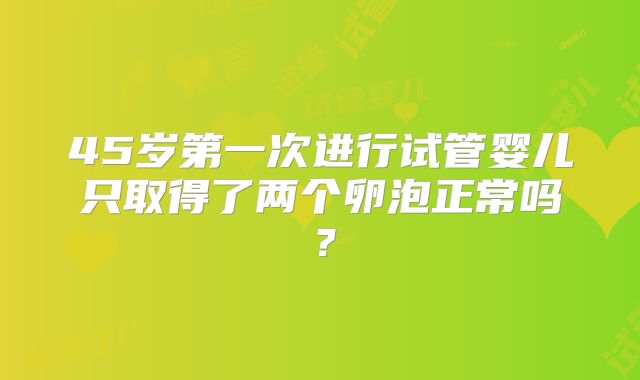 45岁第一次进行试管婴儿只取得了两个卵泡正常吗？