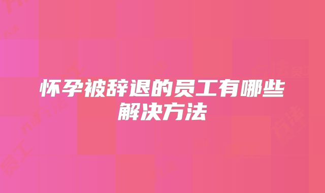 怀孕被辞退的员工有哪些解决方法