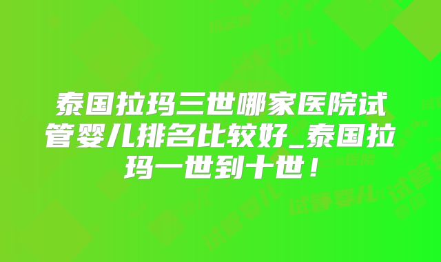 泰国拉玛三世哪家医院试管婴儿排名比较好_泰国拉玛一世到十世!