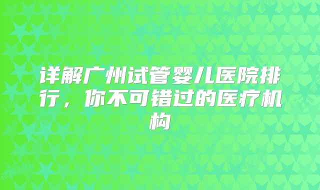 详解广州试管婴儿医院排行，你不可错过的医疗机构