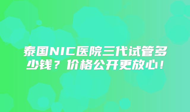 泰国NIC医院三代试管多少钱?价格公开更放心!