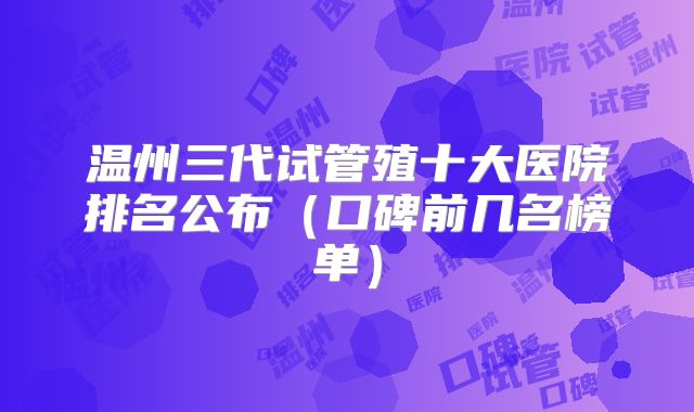 温州三代试管殖十大医院排名公布（口碑前几名榜单）