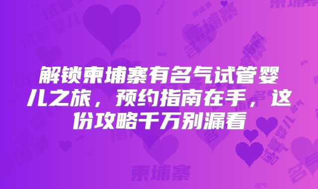 解锁柬埔寨有名气试管婴儿之旅，预约指南在手，这份攻略千万别漏看