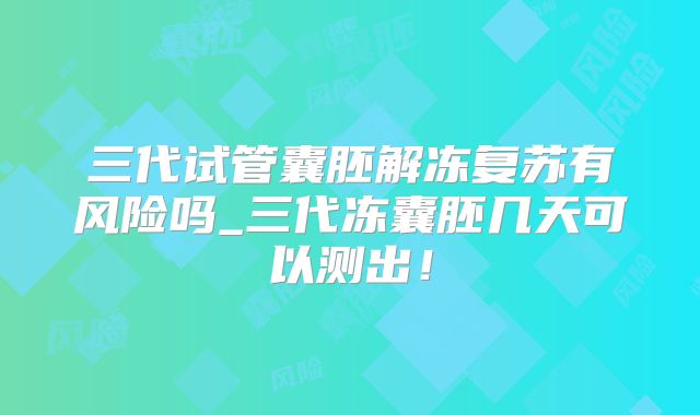 三代试管囊胚解冻复苏有风险吗_三代冻囊胚几天可以测出！