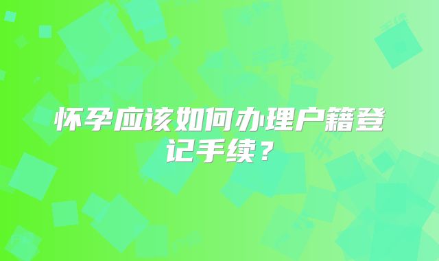怀孕应该如何办理户籍登记手续？