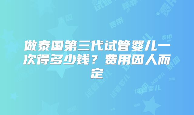 做泰国第三代试管婴儿一次得多少钱？费用因人而定